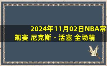 2024年11月02日NBA常规赛 尼克斯 - 活塞 全场精华回放